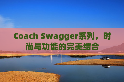 Coach Swagger系列，时尚与功能的完美结合