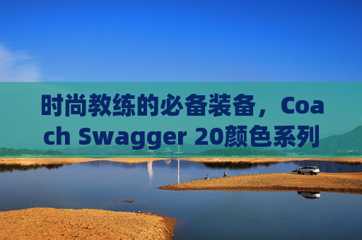 时尚教练的必备装备，Coach Swagger 20颜色系列