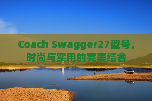 Coach Swagger27型号，时尚与实用的完美结合