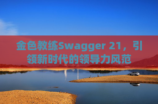 金色教练Swagger 21，引领新时代的领导力风范