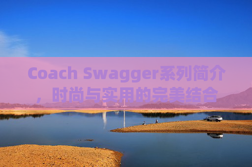 Coach Swagger系列简介，时尚与实用的完美结合