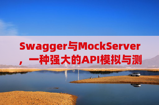 Swagger与MockServer，一种强大的API模拟与测试组合