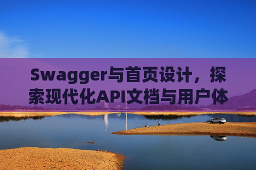 Swagger与首页设计，探索现代化API文档与用户体验的交融