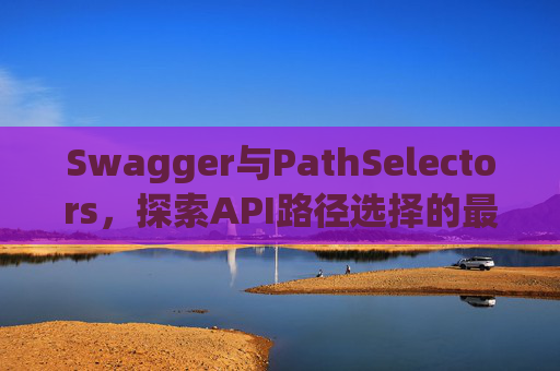 Swagger与PathSelectors，探索API路径选择的最佳实践