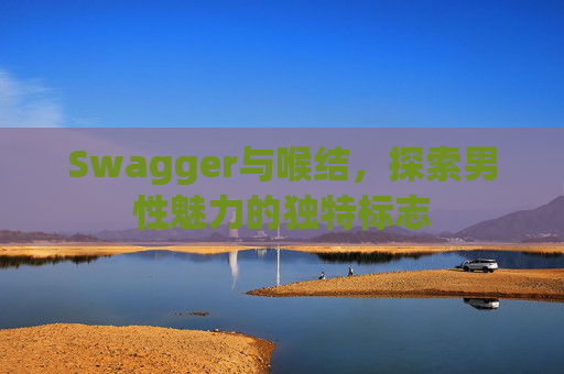 Swagger与喉结,探索男性魅力的独特标志 Swagger与喉结,探索男性魅力的独特标志